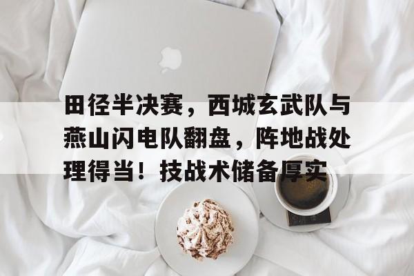开云官方网站-田径半决赛,西城玄武队与燕山闪电队翻盘,阵地战处理得当!技战术储备厚实的简单介绍
