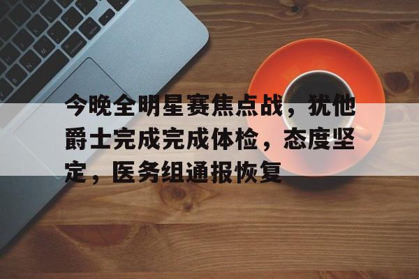 Kaiyun官网-包含今晚全明星赛焦点战,犹他爵士完成完成体检,态度坚定,医务组通报恢复的词条