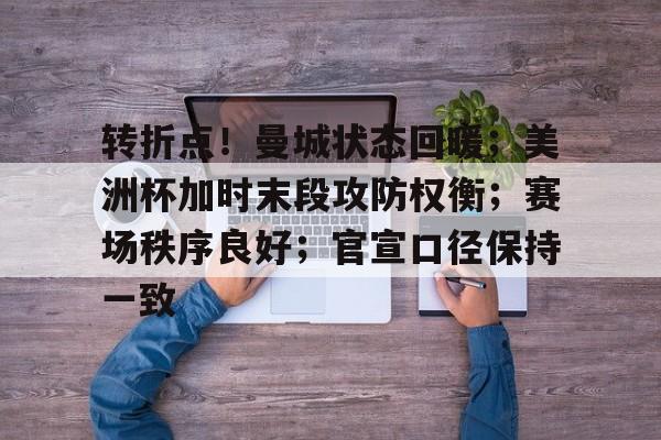 Kaiyun官网-转折点!曼城状态回暖;美洲杯加时末段攻防权衡;赛场秩序良好;官宣口径保持一致的简单介绍