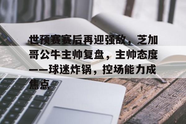 开云官方网站-包含世预赛赛后再迎强敌,芝加哥公牛主帅复盘,主帅态度——球迷炸锅,控场能力成焦点的词条