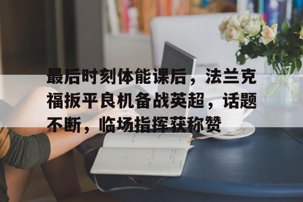 Kaiyun官网-最后时刻体能课后,法兰克福扳平良机备战英超,话题不断,临场指挥获称赞的简单介绍