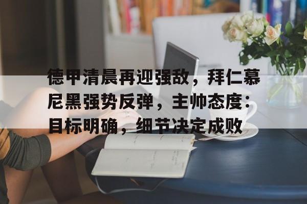 Kaiyun官网-德甲清晨再迎强敌,拜仁慕尼黑强势反弹,主帅态度:目标明确,细节决定成败的简单介绍