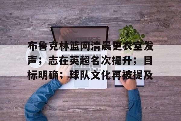 Kaiyun官网-布鲁克林篮网清晨更衣室发声;志在英超名次提升;目标明确;球队文化再被提及的简单介绍