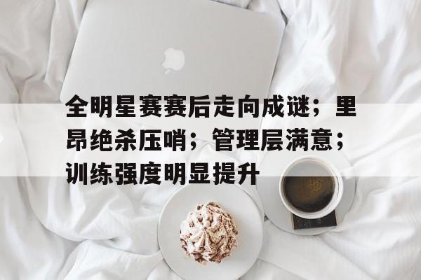 Kaiyun中国官网-全明星赛赛后走向成谜;里昂绝杀压哨;管理层满意;训练强度明显提升的简单介绍