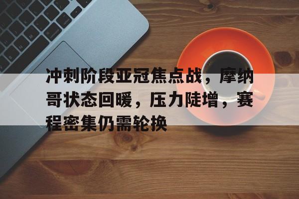 开云官方网站-冲刺阶段亚冠焦点战,摩纳哥状态回暖,压力陡增,赛程密集仍需轮换的简单介绍