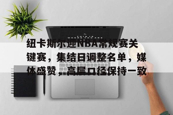 开云中国官网登录入口-纽卡斯尔迎NBA常规赛关键赛,集结日调整名单,媒体盛赞,高层口径保持一致的简单介绍