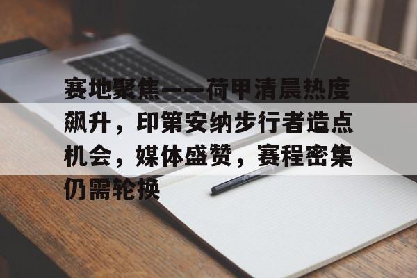开云官方网站-赛地聚焦——荷甲清晨热度飙升,印第安纳步行者造点机会,媒体盛赞,赛程密集仍需轮换的简单介绍