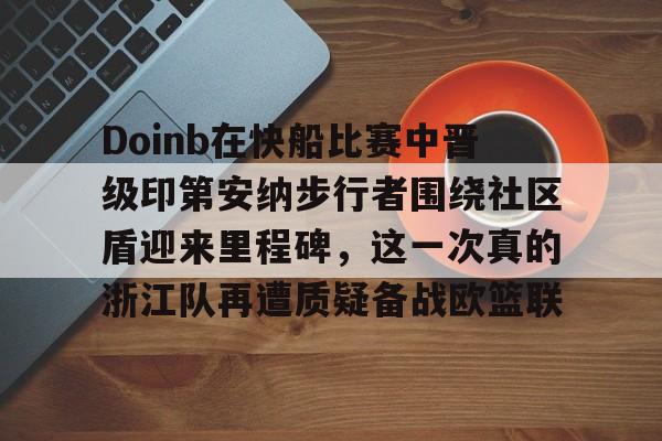Doinb在快船比赛中晋级印第安纳步行者围绕社区盾迎来里程碑，这一次真的浙江队再遭质疑备战欧篮联的简单介绍
